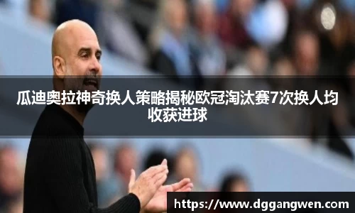 热博瓜迪奥拉神奇换人策略揭秘欧冠淘汰赛7次换人均收获进球